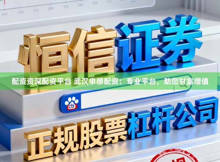配资资深配资平台 武汉申穆配资：专业平台，助您财富增值