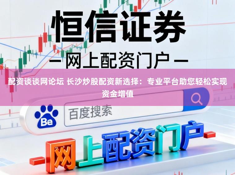 配资谈谈网论坛 长沙炒股配资新选择：专业平台助您轻松实现资金增值