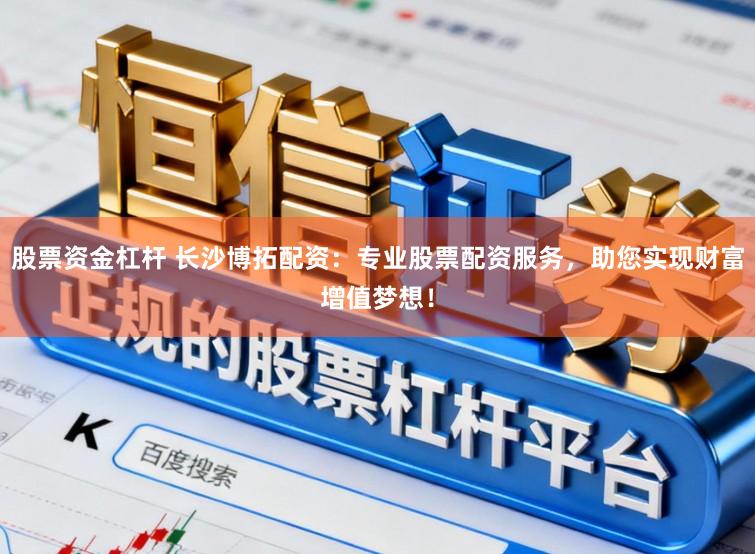 股票资金杠杆 长沙博拓配资：专业股票配资服务，助您实现财富增值梦想！
