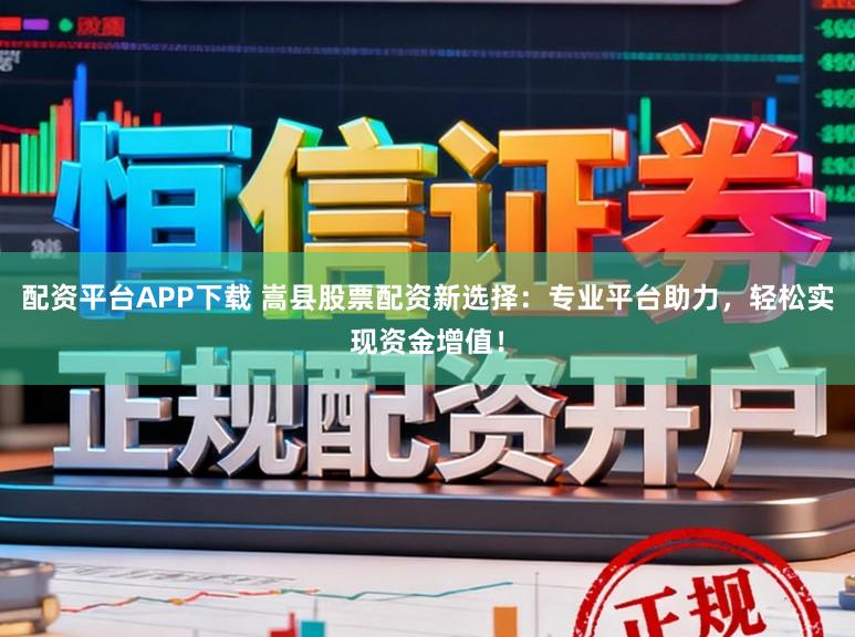 配资平台APP下载 嵩县股票配资新选择：专业平台助力，轻松实现资金增值！