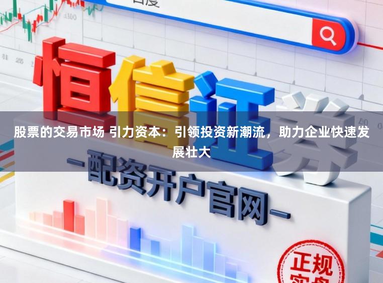 股票的交易市场 引力资本：引领投资新潮流，助力企业快速发展壮大
