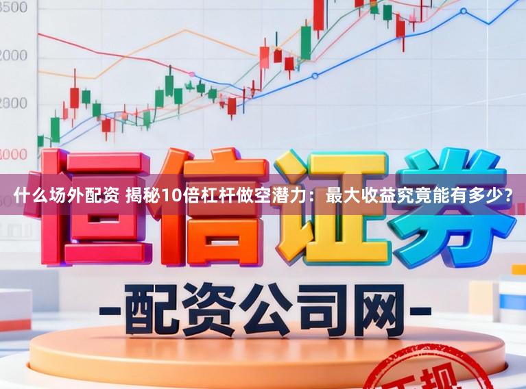 什么场外配资 揭秘10倍杠杆做空潜力：最大收益究竟能有多少？