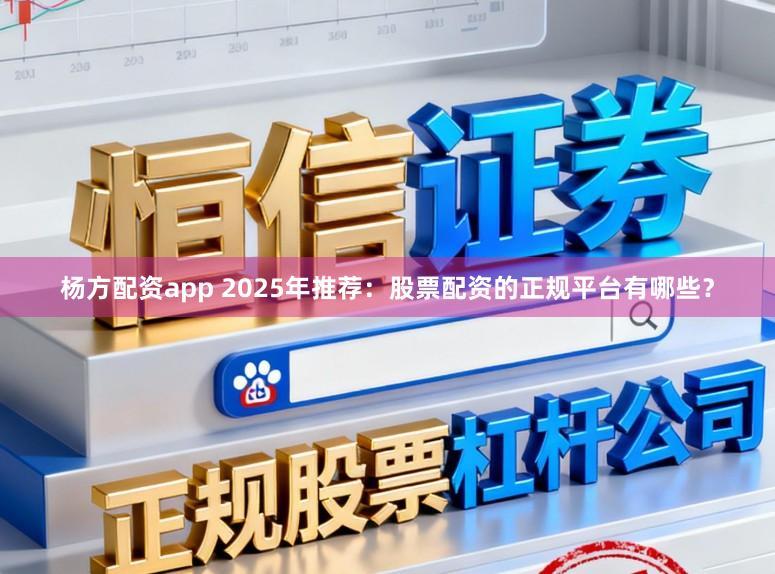 杨方配资app 2025年推荐：股票配资的正规平台有哪些？