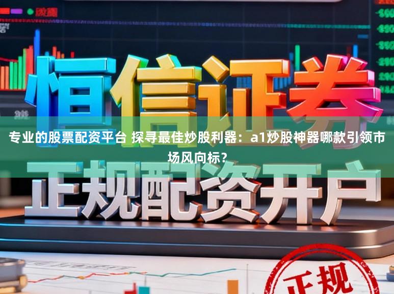 专业的股票配资平台 探寻最佳炒股利器：a1炒股神器哪款引领市场风向标？