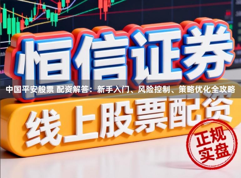 中国平安股票 配资解答：新手入门、风险控制、策略优化全攻略