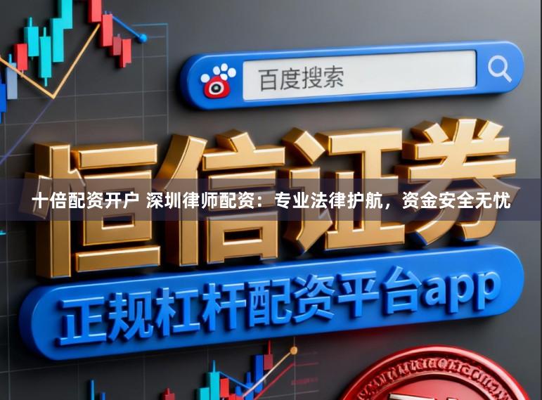 十倍配资开户 深圳律师配资：专业法律护航，资金安全无忧