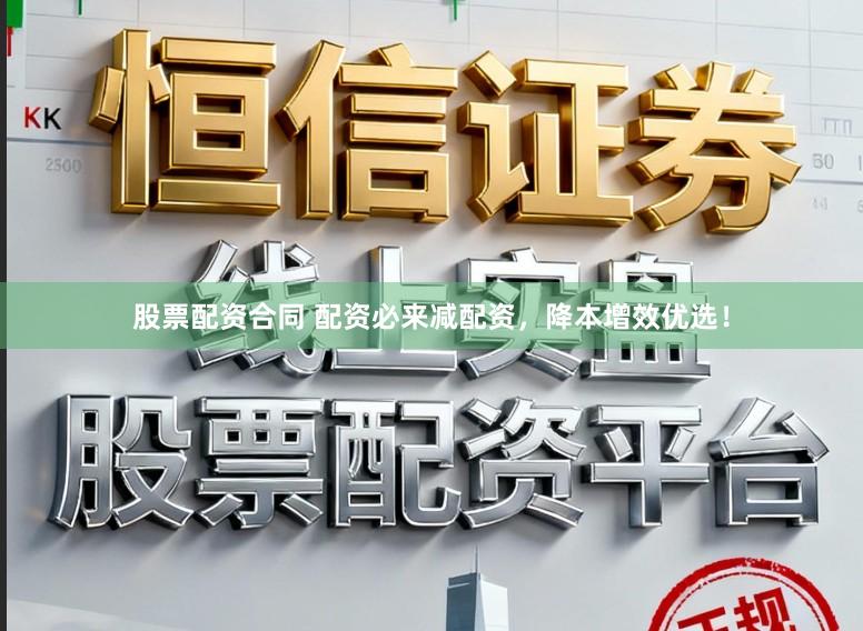 股票配资合同 配资必来减配资，降本增效优选！