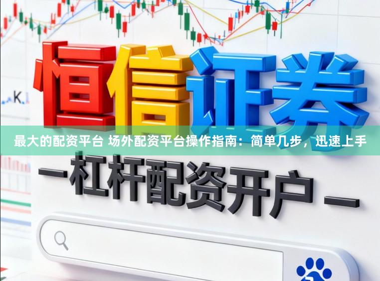 最大的配资平台 场外配资平台操作指南:简单几步,迅速上手