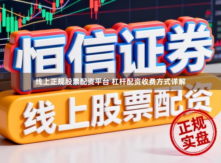 线上正规股票配资平台 杠杆配资收费方式详解