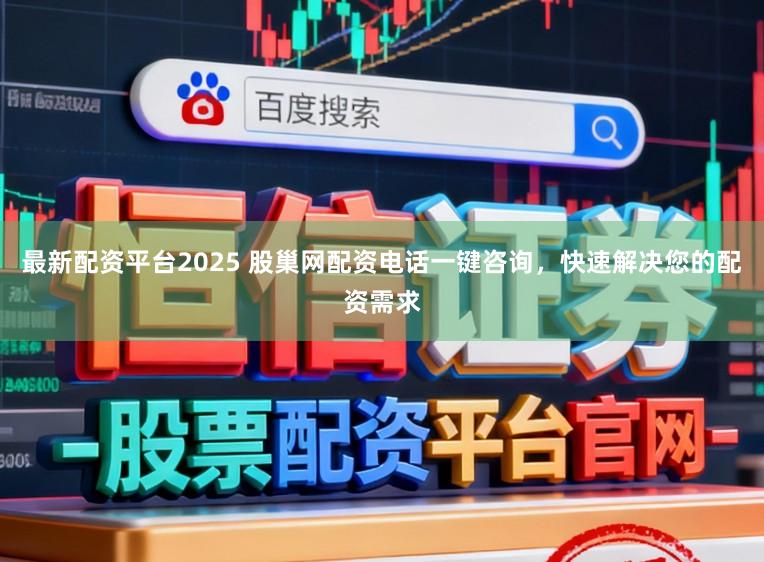 最新配资平台2025 股巢网配资电话一键咨询，快速解决您的配资需求