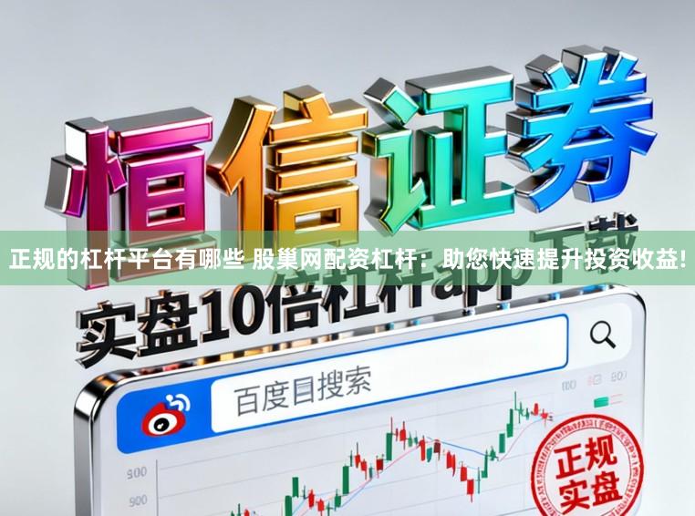 正规的杠杆平台有哪些 股巢网配资杠杆：助您快速提升投资收益!