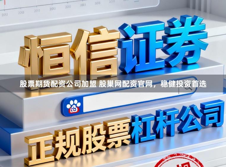 股票期货配资公司加盟 股巢网配资官网，稳健投资首选