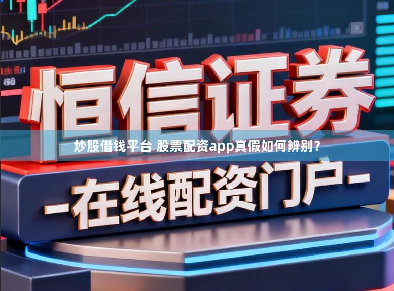 炒股借钱平台 股票配资app真假如何辨别?