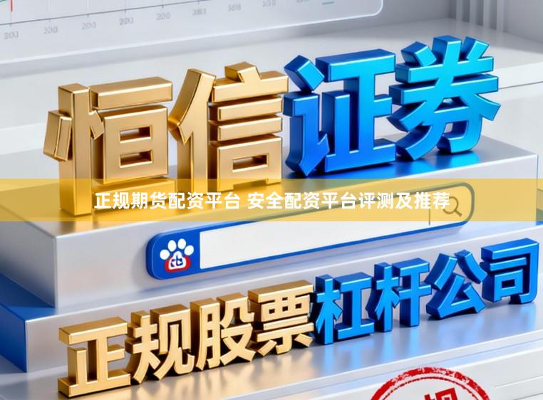 正规期货配资平台 安全配资平台评测及推荐