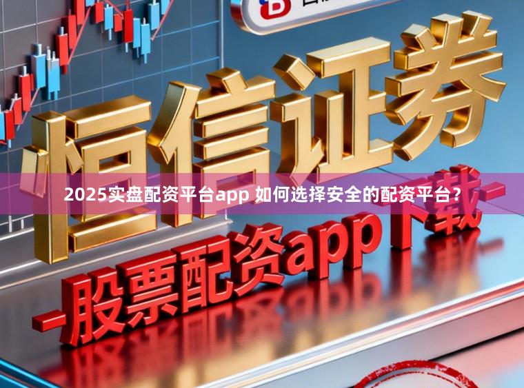 2025实盘配资平台app 如何选择安全的配资平台？