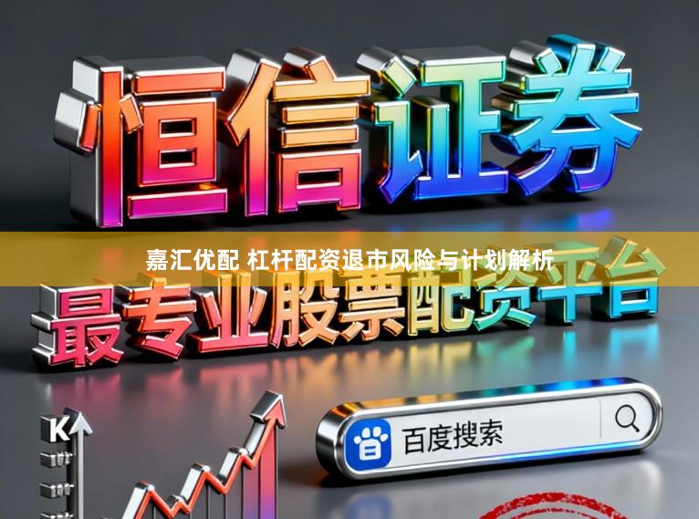 嘉汇优配 杠杆配资退市风险与计划解析