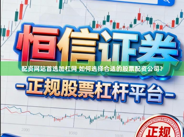 配资网站首选加杠网 如何选择合适的股票配资公司？