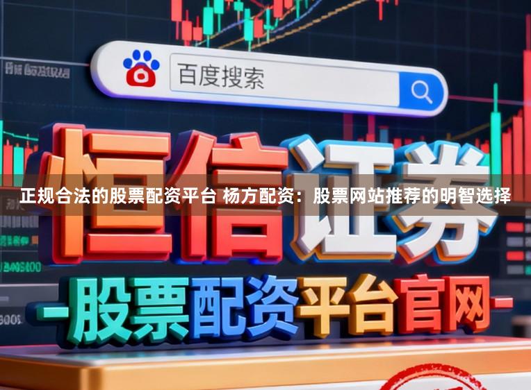 正规合法的股票配资平台 杨方配资：股票网站推荐的明智选择