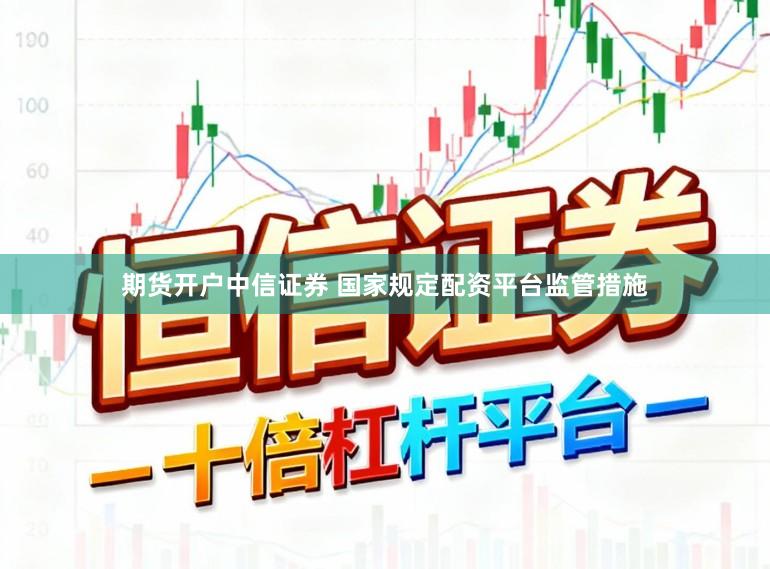 期货开户中信证券 国家规定配资平台监管措施
