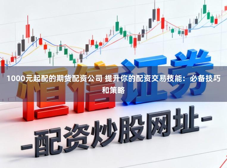1000元起配的期货配资公司 提升你的配资交易技能：必备技巧和策略