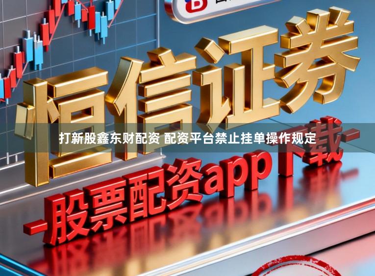 打新股鑫东财配资 配资平台禁止挂单操作规定