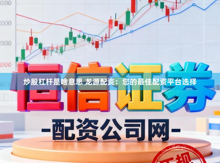 炒股杠杆是啥意思 龙源配资：您的最佳配资平台选择