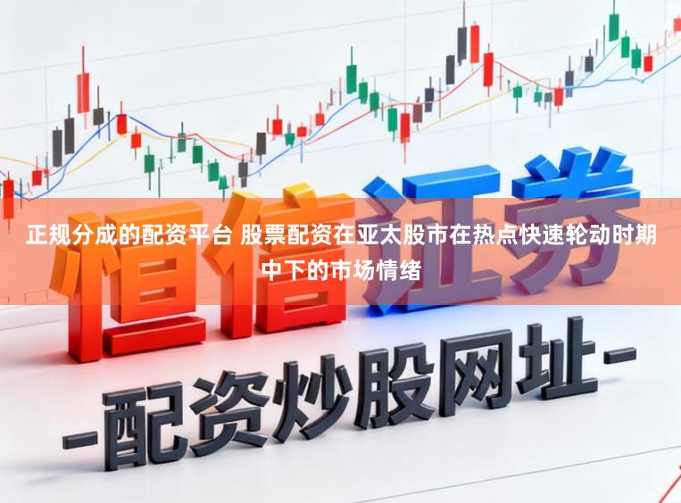 正规分成的配资平台 股票配资在亚太股市在热点快速轮动时期中下的市场情绪