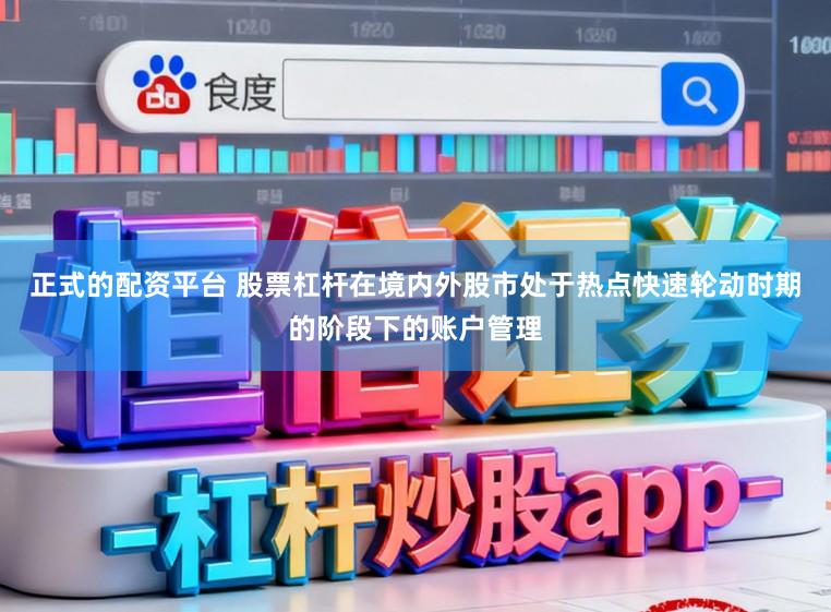 正式的配资平台 股票杠杆在境内外股市处于热点快速轮动时期的阶段下的账户管理