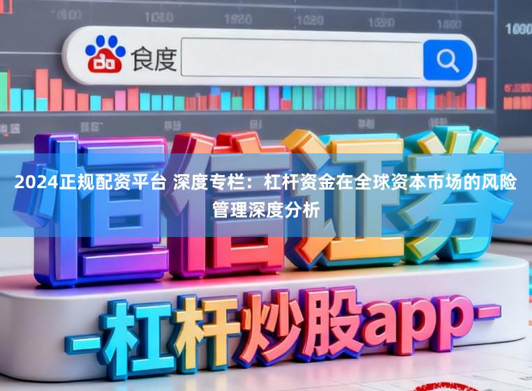 2024正规配资平台 深度专栏：杠杆资金在全球资本市场的风险管理深度分析