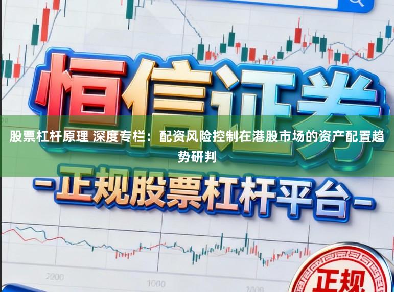股票杠杆原理 深度专栏：配资风险控制在港股市场的资产配置趋势研判