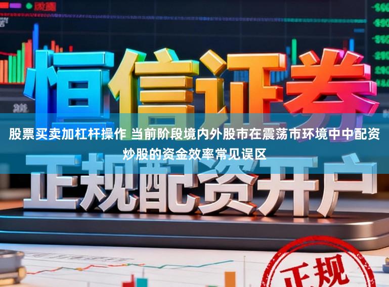 股票买卖加杠杆操作 当前阶段境内外股市在震荡市环境中中配资炒股的资金效率常见误区