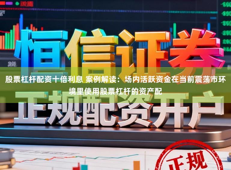 股票杠杆配资十倍利息 案例解读：场内活跃资金在当前震荡市环境里使用股票杠杆的资产配