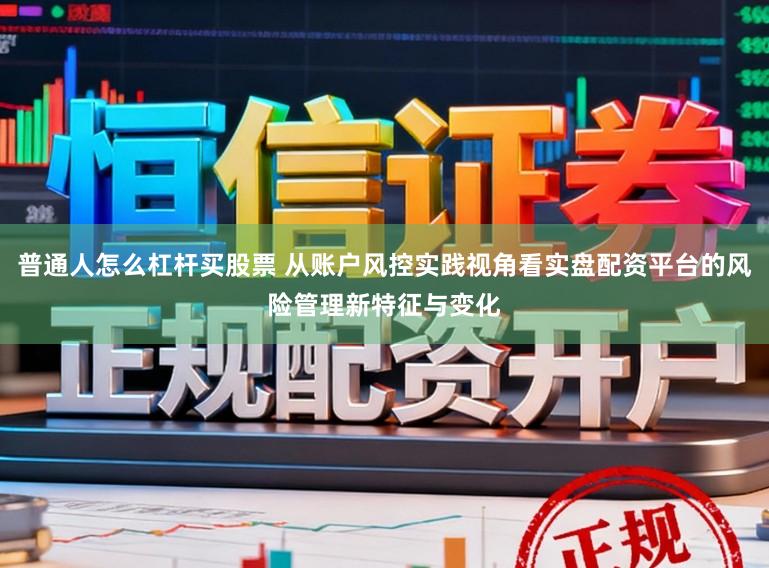 普通人怎么杠杆买股票 从账户风控实践视角看实盘配资平台的风险管理新特征与变化