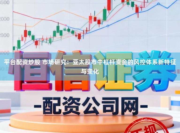 平台配资炒股 市场研究：亚太股市中杠杆资金的风控体系新特征与变化