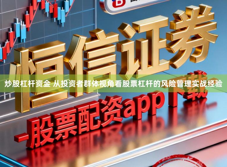 炒股杠杆资金 从投资者群体视角看股票杠杆的风险管理实战经验