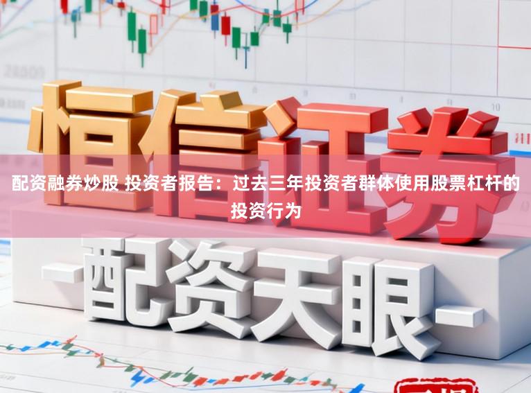 配资融券炒股 投资者报告：过去三年投资者群体使用股票杠杆的投资行为