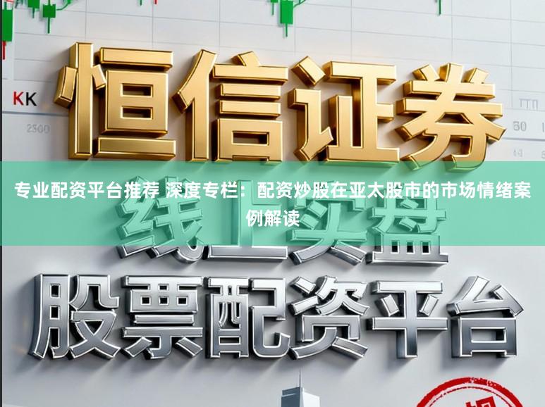 专业配资平台推荐 深度专栏：配资炒股在亚太股市的市场情绪案例解读