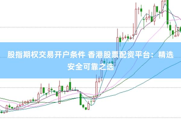 股指期权交易开户条件 香港股票配资平台：精选安全可靠之选