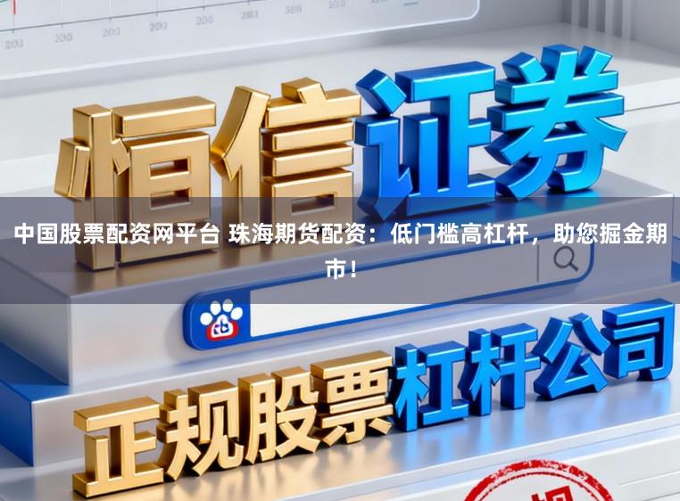 中国股票配资网平台 珠海期货配资：低门槛高杠杆，助您掘金期市！