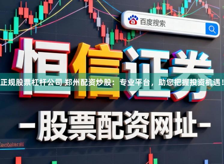 正规股票杠杆公司 郑州配资炒股：专业平台，助您把握投资机遇！