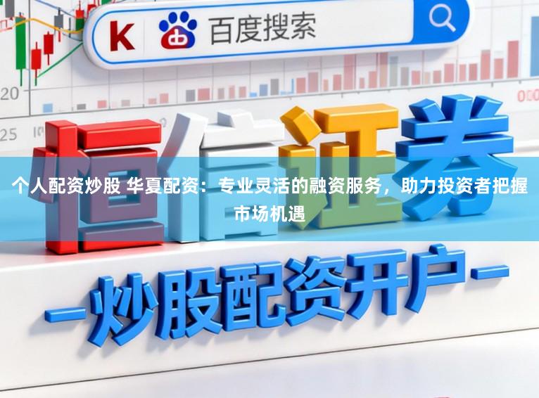 个人配资炒股 华夏配资：专业灵活的融资服务，助力投资者把握市场机遇