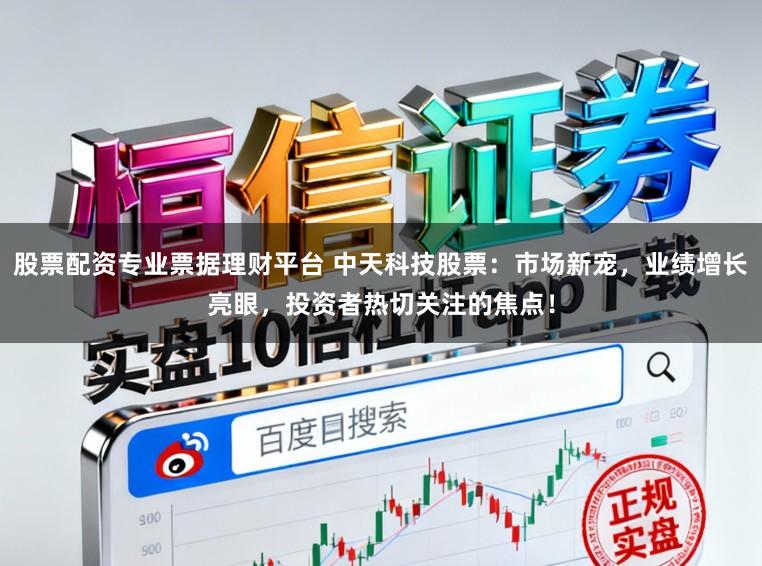 股票配资专业票据理财平台 中天科技股票：市场新宠，业绩增长亮眼，投资者热切关注的焦点！