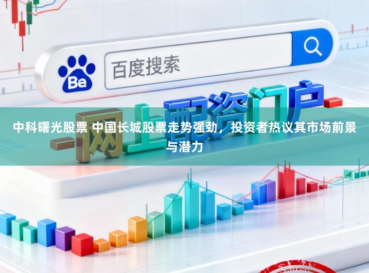 中科曙光股票 中国长城股票走势强劲，投资者热议其市场前景与潜力