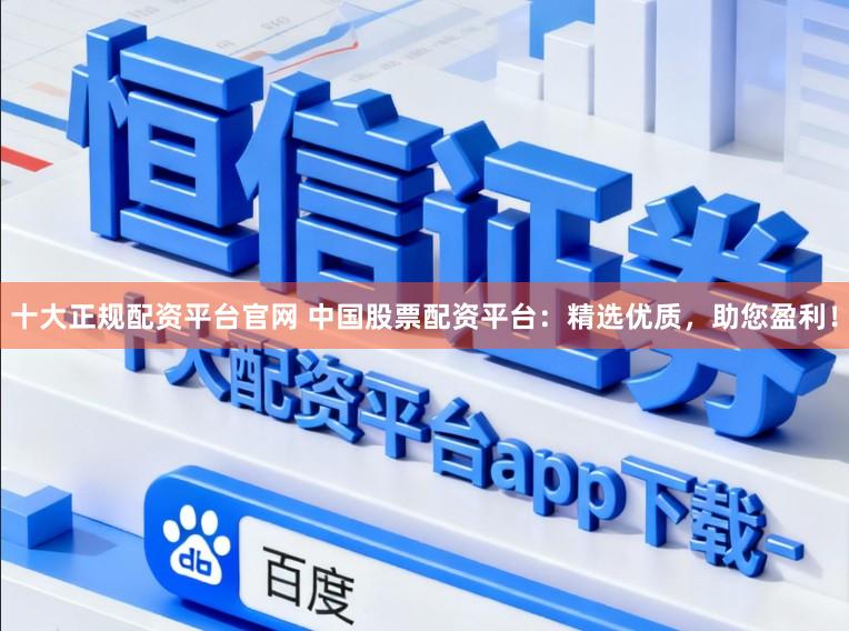 十大正规配资平台官网 中国股票配资平台：精选优质，助您盈利！