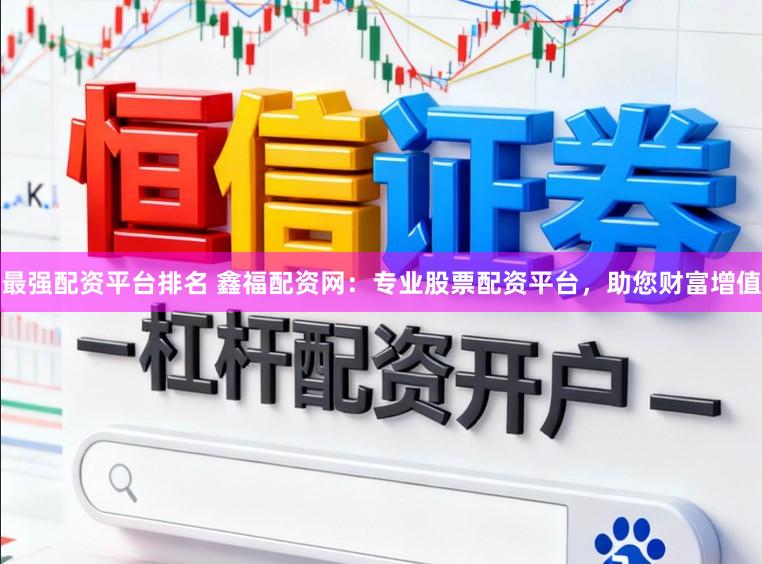 最强配资平台排名 鑫福配资网：专业股票配资平台，助您财富增值