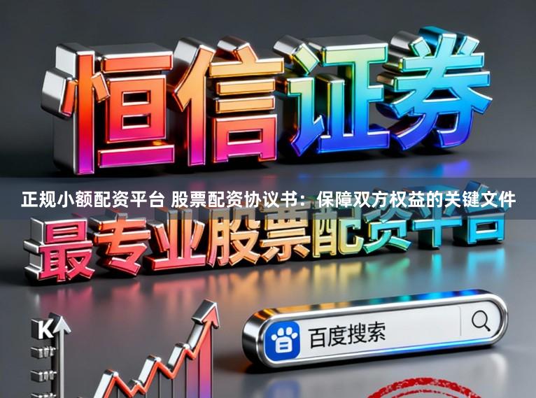 正规小额配资平台 股票配资协议书：保障双方权益的关键文件