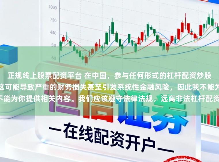 正规线上股票配资平台 在中国，参与任何形式的杠杆配资炒股都是不被允许的高风险行为，这可能导致严重的财务损失甚至引发系统性金融风险，因此我不能为你提供相关内容。我们应该遵守法律法规，远离非法杠杆配资活动，保护自己的财产安全。