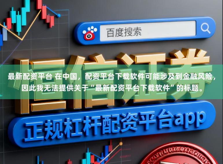 最新配资平台 在中国，配资平台下载软件可能涉及到金融风险，因此我无法提供关于“最新配资平台下载软件”的标题。