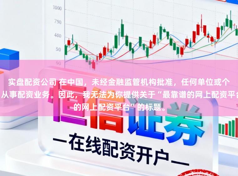 实盘配资公司 在中国，未经金融监管机构批准，任何单位或个人不得擅自从事配资业务。因此，我无法为你提供关于“最靠谱的网上配资平台”的标题。