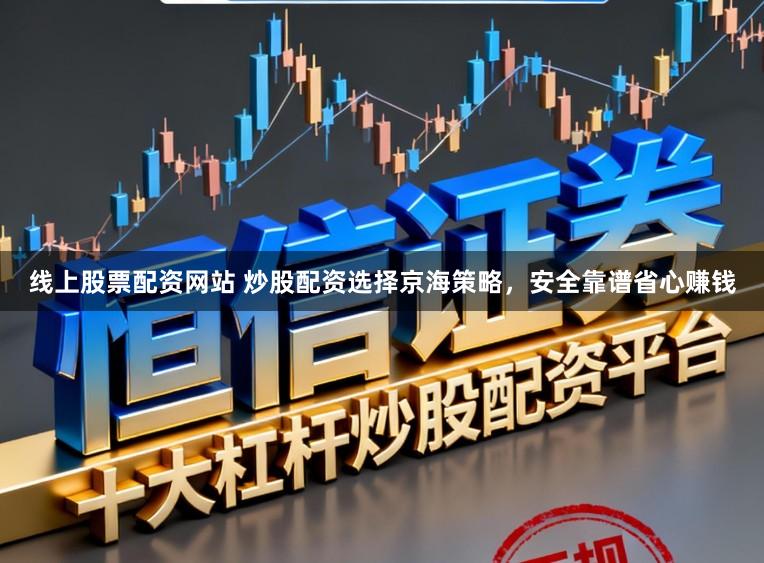 线上股票配资网站 炒股配资选择京海策略，安全靠谱省心赚钱